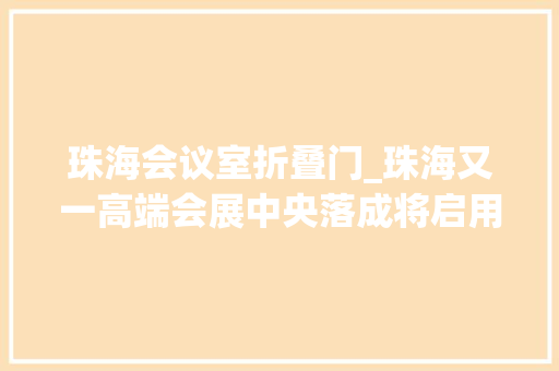 珠海会议室折叠门_珠海又一高端会展中央落成将启用G20同款会议厅