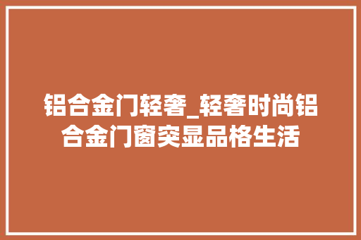 铝合金门轻奢_轻奢时尚铝合金门窗突显品格生活