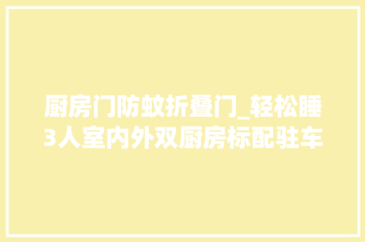 厨房门防蚊折叠门_轻松睡3人室内外双厨房标配驻车燃油加热国六福特B型房车