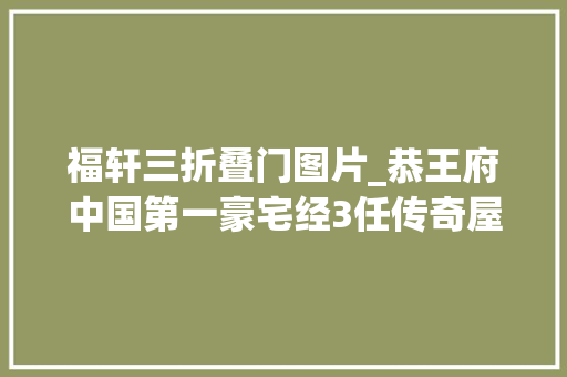福轩三折叠门图片_恭王府中国第一豪宅经3任传奇屋主第一位是18世纪世界首富