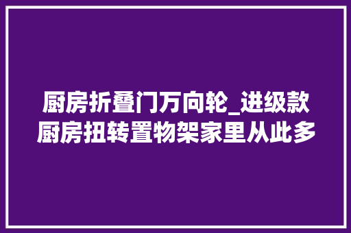 厨房折叠门万向轮_进级款厨房扭转置物架家里从此多了个橱柜