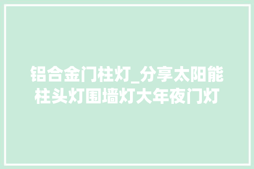 铝合金门柱灯_分享太阳能柱头灯围墙灯大年夜门灯