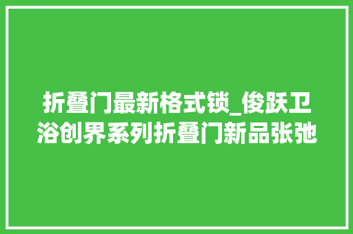 折叠门最新格式锁_俊跃卫浴创界系列折叠门新品张弛有度尽在掌握