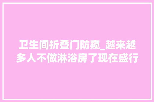卫生间折叠门防窥_越来越多人不做淋浴房了现在盛行这样替代省钱还美观