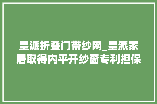 皇派折叠门带纱网_皇派家居取得内平开纱窗专利担保内平开纱窗安然性且具有优胜防蚊虫效果