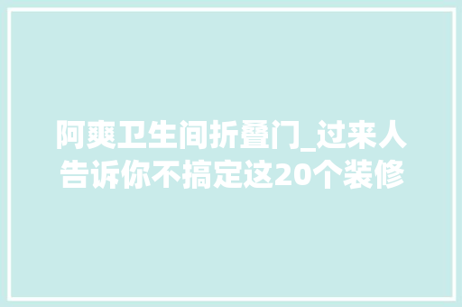 阿爽卫生间折叠门_过来人告诉你不搞定这20个装修细节入住后分分钟想拆房