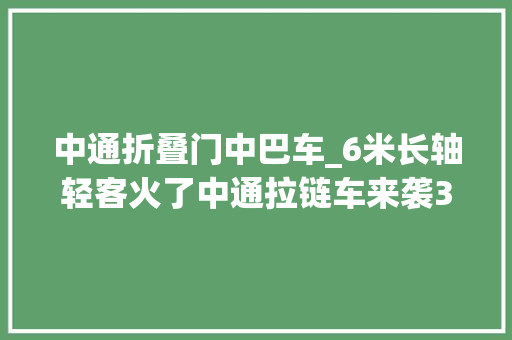 中通折叠门中巴车_6米长轴轻客火了中通拉链车来袭3W1H解读最新客车通知书记