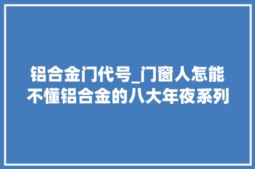 铝合金门代号_门窗人怎能不懂铝合金的八大年夜系列编号