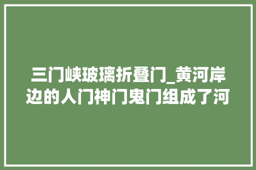 三门峡玻璃折叠门_黄河岸边的人门神门鬼门组成了河南三门峡