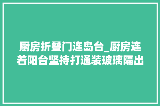 厨房折叠门连岛台_厨房连着阳台坚持打通装玻璃隔出2个厨房一中一西用起来更爽