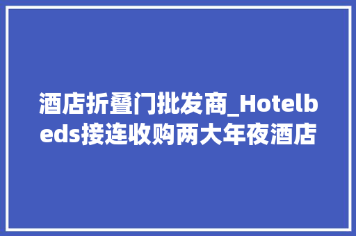 酒店折叠门批发商_Hotelbeds接连收购两大年夜酒店批发商携程或迎新对手