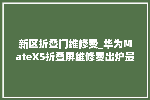 新区折叠门维修费_华为MateX5折叠屏维修费出炉最高可达7399元