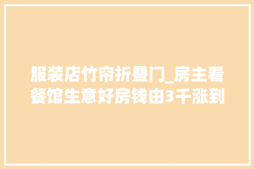 服装店竹帘折叠门_房主看餐馆生意好房钱由3千涨到1万雇主搬走房主慌了