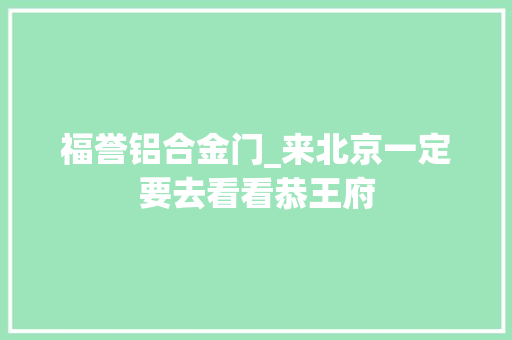 福誉铝合金门_来北京一定要去看看恭王府
