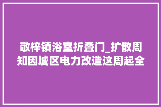 敬梓镇浴室折叠门_扩散周知因城区电力改造这周起全椒这些地方要停电