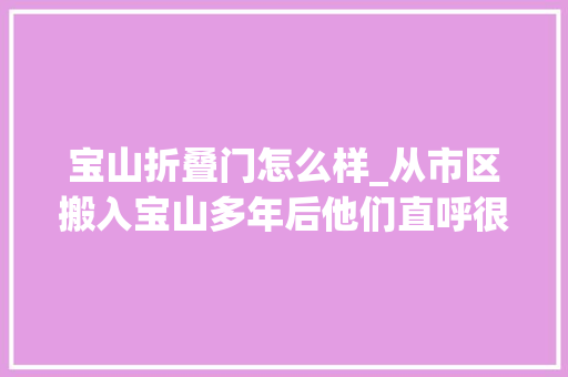 宝山折叠门怎么样_从市区搬入宝山多年后他们直呼很幸运