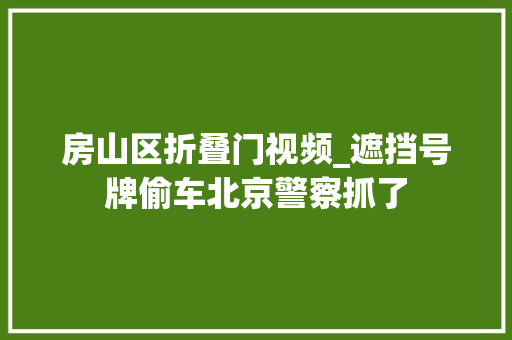 房山区折叠门视频_遮挡号牌偷车北京警察抓了