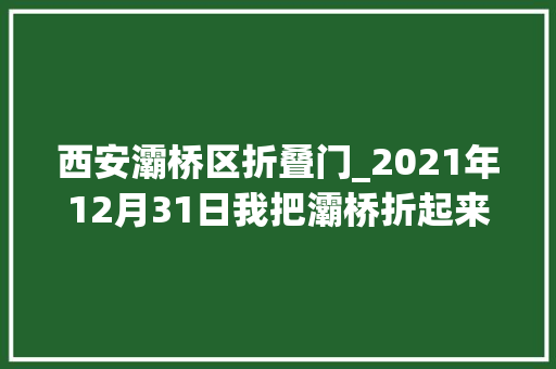 西安灞桥区折叠门_2021年12月31日我把灞桥折起来放到口袋里