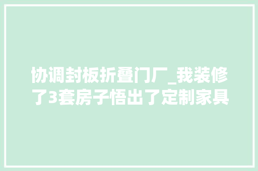 协调封板折叠门厂_我装修了3套房子悟出了定制家具好与坏在这些细节上