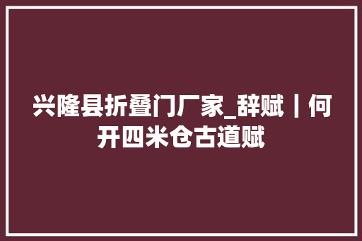 兴隆县折叠门厂家_辞赋｜何开四米仓古道赋