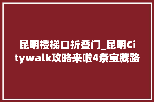 昆明楼梯口折叠门_昆明Citywalk攻略来啦4条宝藏路线分享→