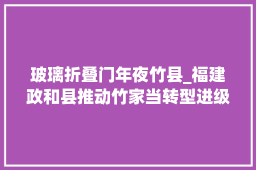 玻璃折叠门年夜竹县_福建政和县推动竹家当转型进级让竹产品从更多到更好