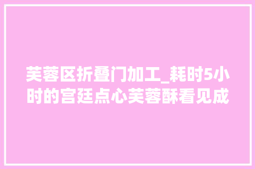 芙蓉区折叠门加工_耗时5小时的宫廷点心芙蓉酥看见成品那一刻一切都值了