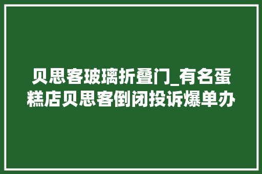 贝思客玻璃折叠门_有名蛋糕店贝思客倒闭投诉爆单办公室室迩人遐
