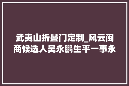 武夷山折叠门定制_风云闽商候选人吴永鹏生平一事永做好茶积极助力村落振兴