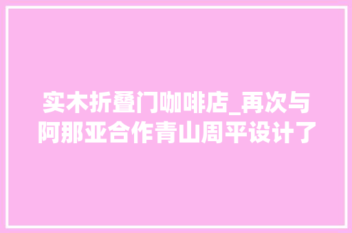 实木折叠门咖啡店_再次与阿那亚合作青山周平设计了一座咖啡店