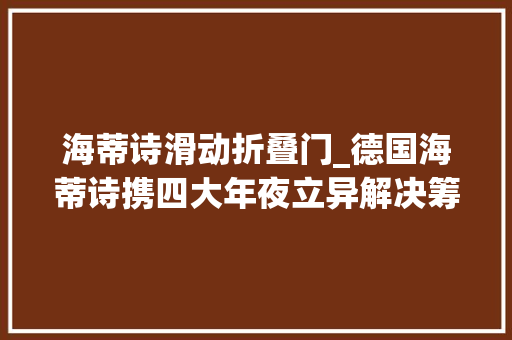 海蒂诗滑动折叠门_德国海蒂诗携四大年夜立异解决筹划亮相2024中国建装展