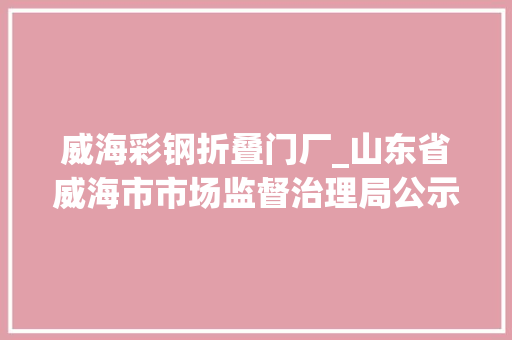 威海彩钢折叠门厂_山东省威海市市场监督治理局公示电子电器等产品质量抽查考验结果