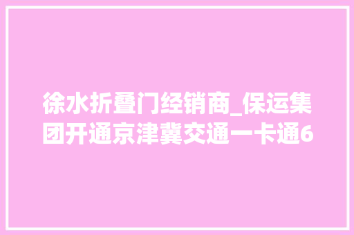 徐水折叠门经销商_保运集团开通京津冀交通一卡通6个售卡充值点