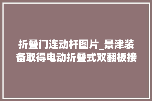 折叠门连动杆图片_景津装备取得电动折叠式双翻板接液机构及响应中小型自动压滤机专利优化了双翻板固定搭接合拢办法