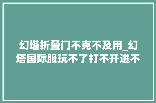 幻塔折叠门不克不及用_幻塔国际服玩不了打不开进不去怎么解决