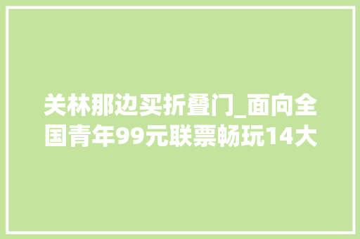 关林那边买折叠门_面向全国青年99元联票畅玩14大年夜景区点