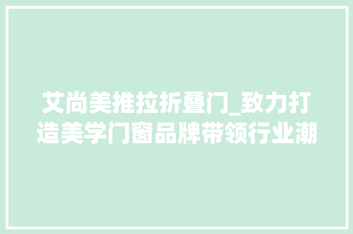 艾尚美推拉折叠门_致力打造美学门窗品牌带领行业潮流