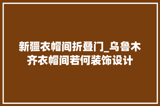 新疆衣帽间折叠门_乌鲁木齐衣帽间若何装饰设计