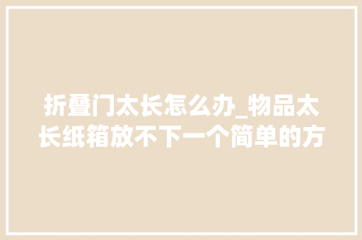 折叠门太长怎么办_物品太长纸箱放不下一个简单的方法纸箱一秒就能变长真实用