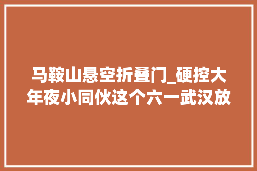 马鞍山悬空折叠门_硬控大年夜小同伙这个六一武汉放大年夜招啦