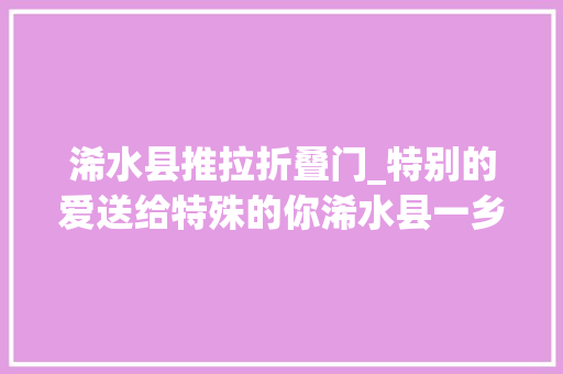 浠水县推拉折叠门_特别的爱送给特殊的你浠水县一乡镇为留守儿童庆祝六一