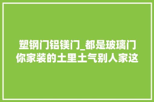 塑钢门铝镁门_都是玻璃门你家装的土里土气别人家这么高级好看还不换了 实木门