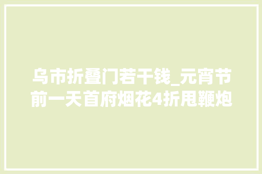 乌市折叠门若干钱_元宵节前一天首府烟花4折甩鞭炮进价大年夜甩卖