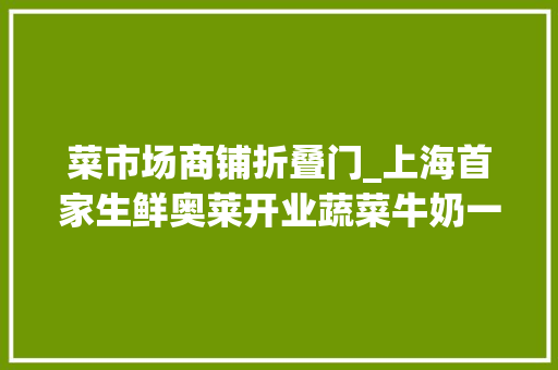 菜市场商铺折叠门_上海首家生鲜奥莱开业蔬菜牛奶一切5折起阿姨专门跑浦东买草莓