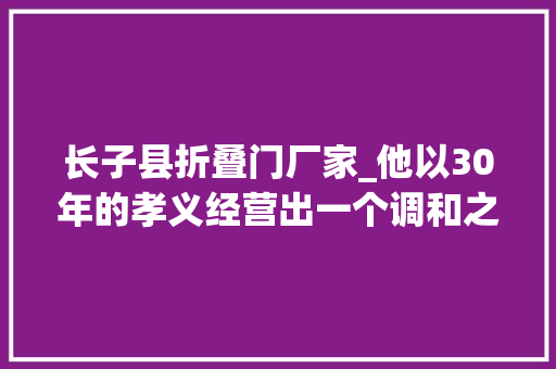 长子县折叠门厂家_他以30年的孝义经营出一个调和之家他是谁呢