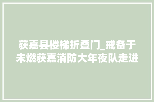 获嘉县楼梯折叠门_戒备于未燃获嘉消防大年夜队走进市平易近中央闹哪般