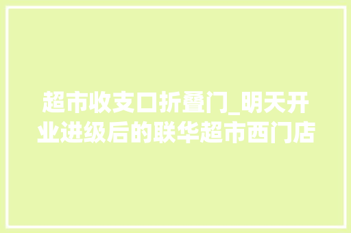 超市收支口折叠门_明天开业进级后的联华超市西门店咋样有啥优惠提前去看