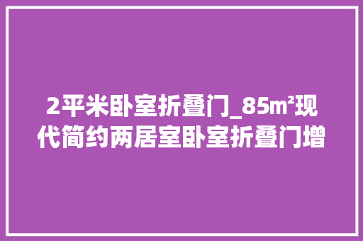 2平米卧室折叠门_85㎡现代简约两居室卧室折叠门增加采光开放设计更显空间感