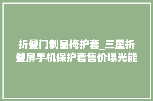 折叠门制品掩护套_三星折叠屏手机保护套售价曝光能买的就是土豪