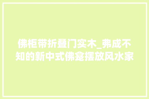 佛柜带折叠门实木_弗成不知的新中式佛龛摆放风水家装佛龛这样做白叟们一定喜好